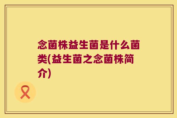 念菌株益生菌是什么菌类(益生菌之念菌株简介)