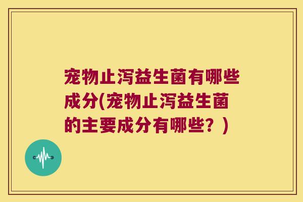 宠物止泻益生菌有哪些成分(宠物止泻益生菌的主要成分有哪些？)