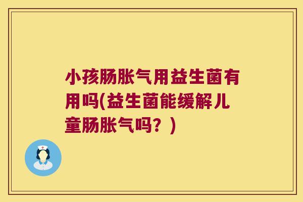 小孩肠用益生菌有用吗(益生菌能缓解儿童肠吗?) 小孩肠用益生菌有用吗(益生菌能缓解儿童肠吗?)