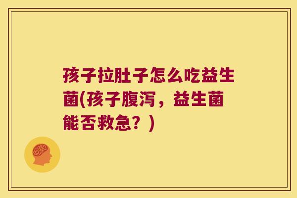孩子拉肚子怎么吃益生菌(孩子腹泻，益生菌能否救急？)