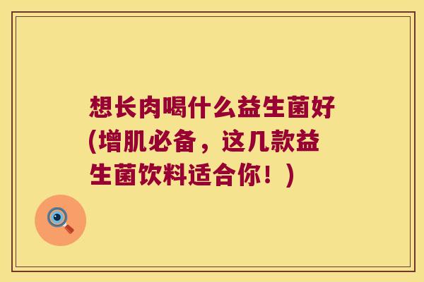 想长肉喝什么益生菌好(增肌必备，这几款益生菌饮料适合你！)