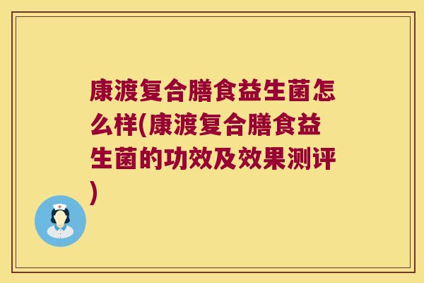 康渡复合膳食益生菌怎么样(康渡复合膳食益生菌的功效及效果测评) 康渡复合膳食益生菌怎么样(康渡复合膳食益生菌的功效及效果测评)
