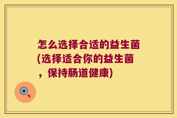 怎么选择合适的益生菌(选择适合你的益生菌，保持肠道健康)