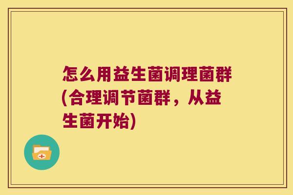 怎么用益生菌调理菌群(合理调节菌群，从益生菌开始)