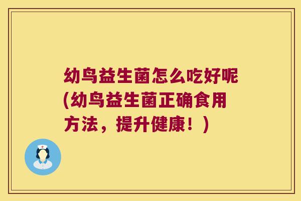 幼鸟益生菌怎么吃好呢(幼鸟益生菌正确食用方法，提升健康！)