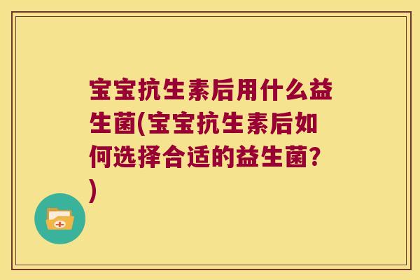 宝宝抗生素后用什么益生菌(宝宝抗生素后如何选择合适的益生菌？)