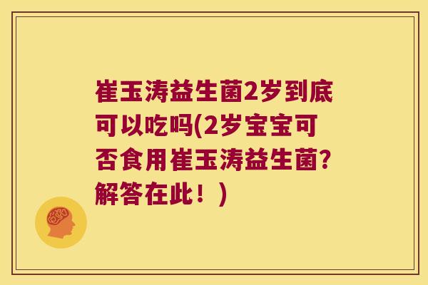 崔玉涛益生菌2岁到底可以吃吗(2岁宝宝可否食用崔玉涛益生菌？解答在此！)