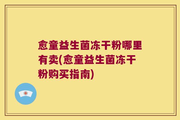 愈童益生菌冻干粉哪里有卖(愈童益生菌冻干粉购买指南) 愈童益生菌冻干粉哪里有卖(愈童益生菌冻干粉购买指南)