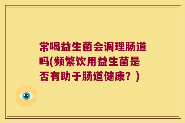 常喝益生菌会调理肠道吗(频繁饮用益生菌是否有助于肠道健康？)