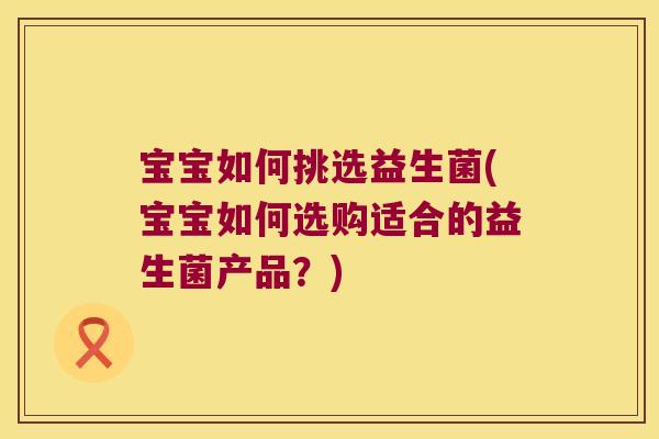 宝宝如何挑选益生菌(宝宝如何选购适合的益生菌产品？)