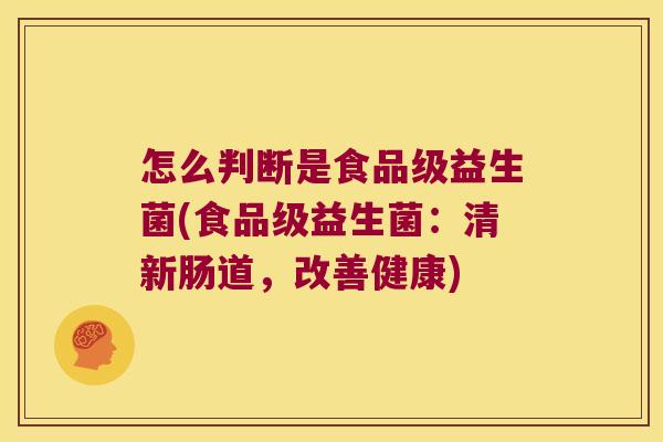 怎么判断是食品级益生菌(食品级益生菌:清新肠道,改善健康) 怎么判断是食品级益生菌(食品级益生菌:清新肠道,改善健康)