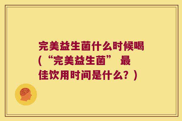 完美益生菌什么时候喝(“完美益生菌” 最佳饮用时间是什么？)