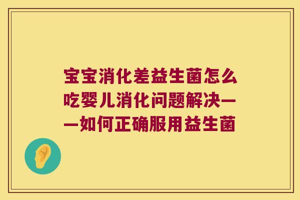 宝宝消化差益生菌怎么吃婴儿消化问题解决——如何正确服用益生菌