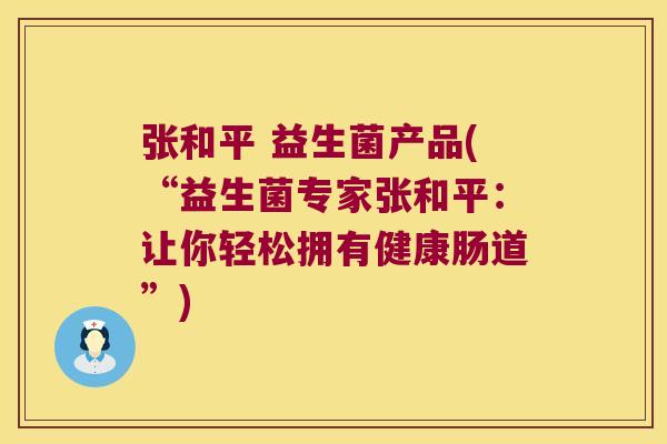 张和平 益生菌产品(“益生菌专家张和平：让你轻松拥有健康肠道”)