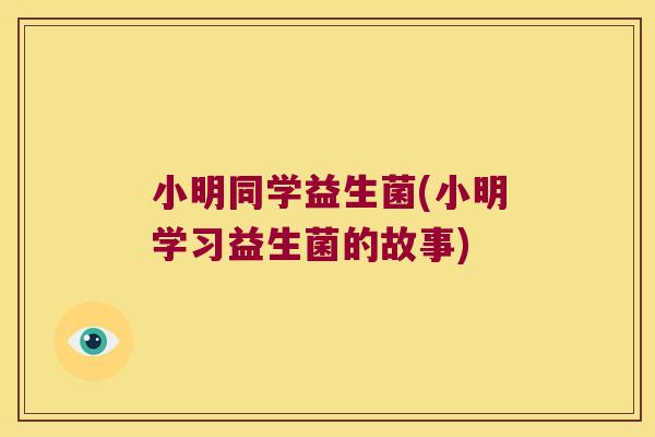 小明同学益生菌(小明学习益生菌的故事) 小明同学益生菌(小明学习益生菌的故事)