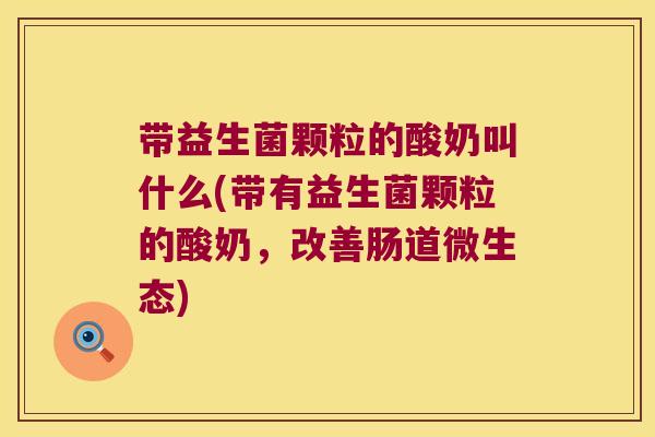 带益生菌颗粒的酸奶叫什么(带有益生菌颗粒的酸奶，改善肠道微生态)