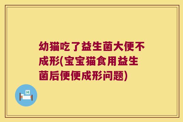 幼猫吃了益生菌大便不成形(宝宝猫食用益生菌后便便成形问题) 幼猫吃了益生菌大便不成形(宝宝猫食用益生菌后便便成形问题)