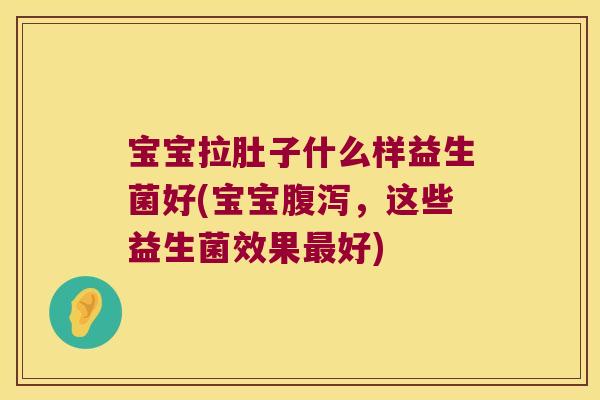 宝宝拉肚子什么样益生菌好(宝宝,这些益生菌效果好) 宝宝拉肚子什么样益生菌好(宝宝,这些益生菌效果好)