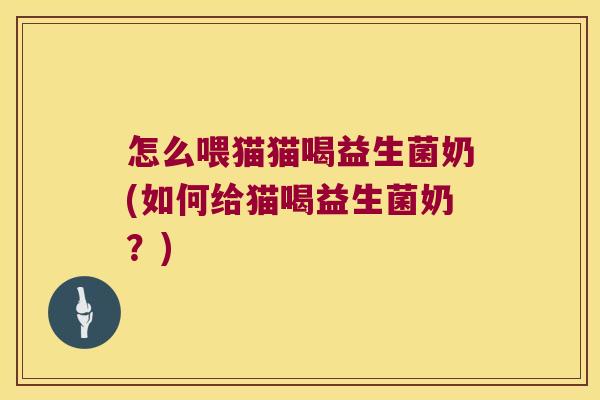 怎么喂猫猫喝益生菌奶(如何给猫喝益生菌奶？)