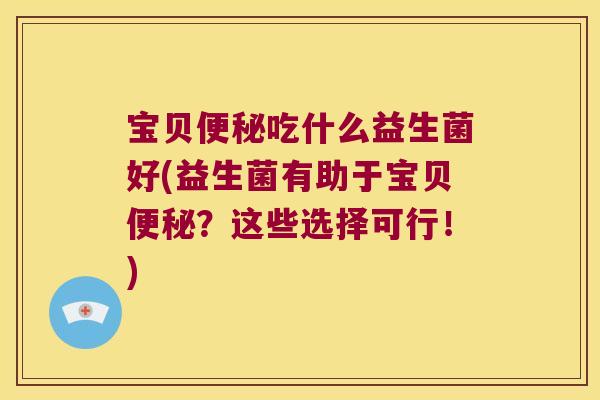 宝贝便秘吃什么益生菌好(益生菌有助于宝贝便秘？这些选择可行！)