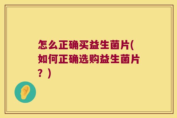 怎么正确买益生菌片(如何正确选购益生菌片？)