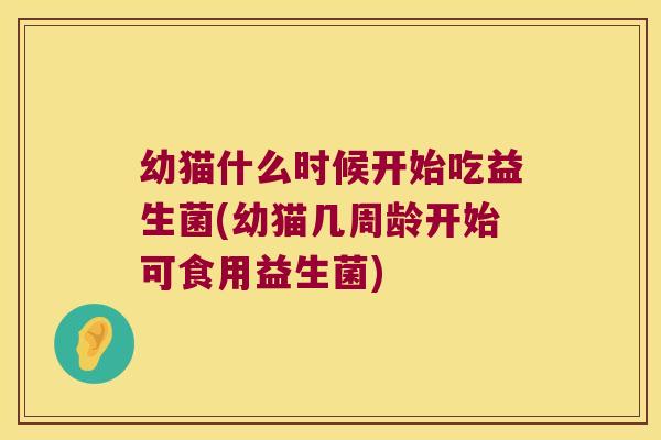 幼猫什么时候开始吃益生菌(幼猫几周龄开始可食用益生菌)