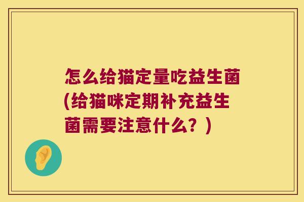 怎么给猫定量吃益生菌(给猫咪定期补充益生菌需要注意什么?) 怎么给猫定量吃益生菌(给猫咪定期补充益生菌需要注意什么?)