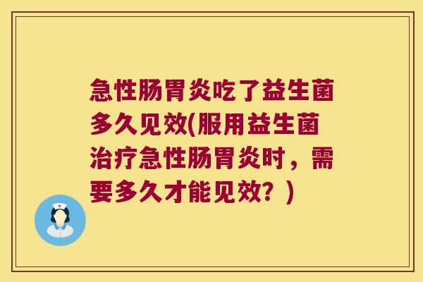 急性肠胃炎吃了益生菌多久见效(服用益生菌治疗急性肠胃炎时，需要多久才能见效？)