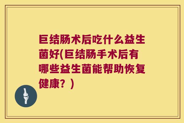 巨结肠术后吃什么益生菌好(巨结肠手术后有哪些益生菌能帮助恢复健康？)
