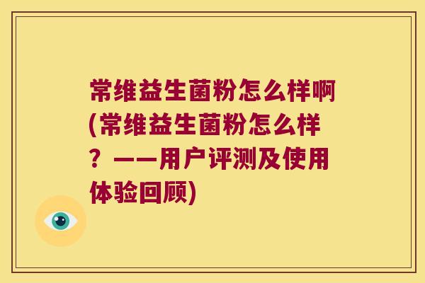 常维益生菌粉怎么样啊(常维益生菌粉怎么样？——用户评测及使用体验回顾)
