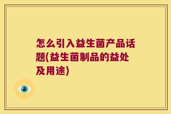 怎么引入益生菌产品话题(益生菌制品的益处及用途)