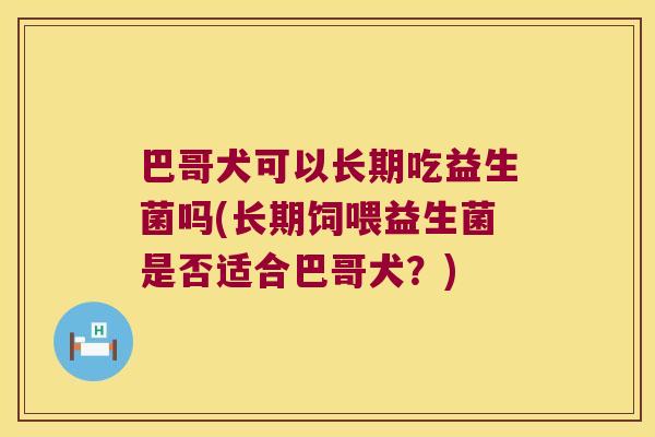 巴哥犬可以长期吃益生菌吗(长期饲喂益生菌是否适合巴哥犬？)