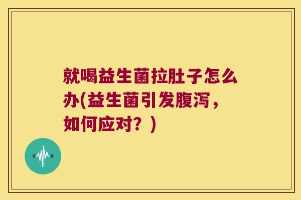 就喝益生菌拉肚子怎么办(益生菌引发腹泻，如何应对？)