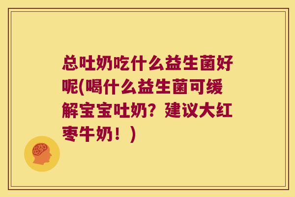 总吐奶吃什么益生菌好呢(喝什么益生菌可缓解宝宝吐奶?建议大红枣牛奶!) 总吐奶吃什么益生菌好呢(喝什么益生菌可缓解宝宝吐奶?建议大红枣牛奶!)