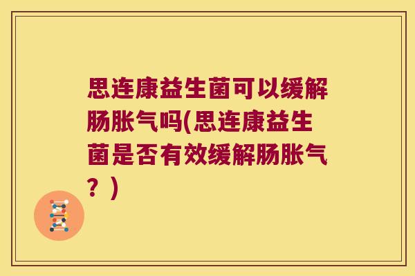 思连康益生菌可以缓解肠吗(思连康益生菌是否有效缓解肠?) 思连康益生菌可以缓解肠吗(思连康益生菌是否有效缓解肠?)