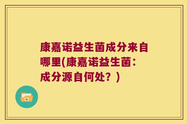 康嘉诺益生菌成分来自哪里(康嘉诺益生菌：成分源自何处？)
