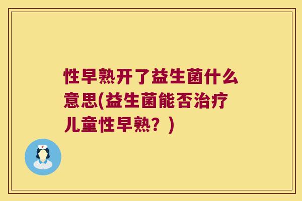 性早熟开了益生菌什么意思(益生菌能否治疗儿童性早熟？)