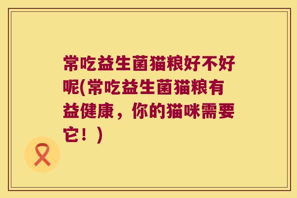 常吃益生菌猫粮好不好呢(常吃益生菌猫粮有益健康，你的猫咪需要它！)