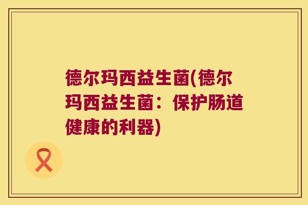 德尔玛西益生菌(德尔玛西益生菌：保护肠道健康的利器)