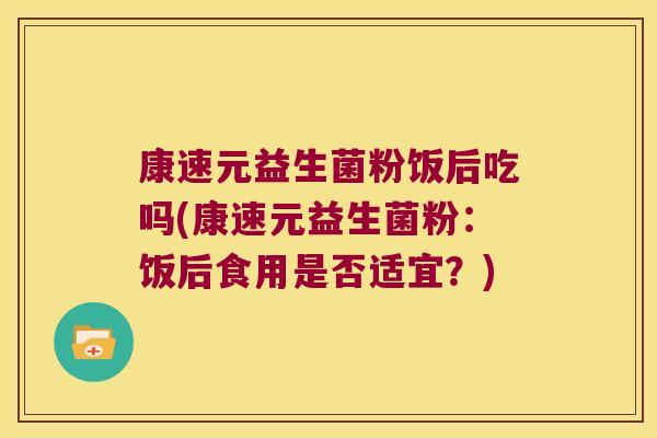 康速元益生菌粉饭后吃吗(康速元益生菌粉：饭后食用是否适宜？)