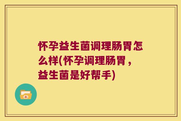 怀孕益生菌调理肠胃怎么样(怀孕调理肠胃，益生菌是好帮手)