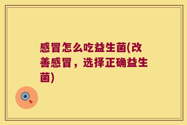 感冒怎么吃益生菌(改善感冒，选择正确益生菌)
