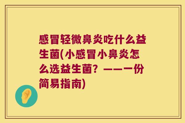 感冒轻微鼻炎吃什么益生菌(小感冒小鼻炎怎么选益生菌？——一份简易指南)