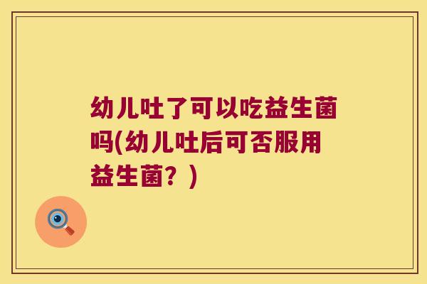 幼儿吐了可以吃益生菌吗(幼儿吐后可否服用益生菌?) 幼儿吐了可以吃益生菌吗(幼儿吐后可否服用益生菌?)