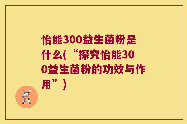 怡能300益生菌粉是什么(“探究怡能300益生菌粉的功效与作用”)