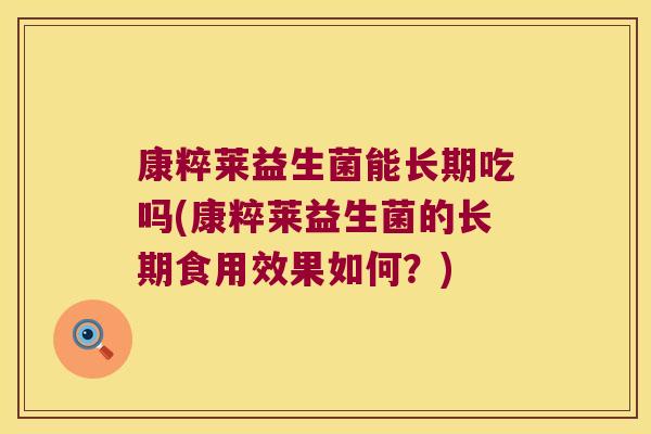 康粹莱益生菌能长期吃吗(康粹莱益生菌的长期食用效果如何？)
