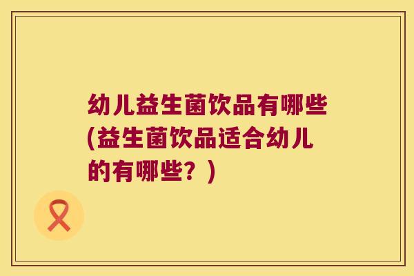 幼儿益生菌饮品有哪些(益生菌饮品适合幼儿的有哪些？)