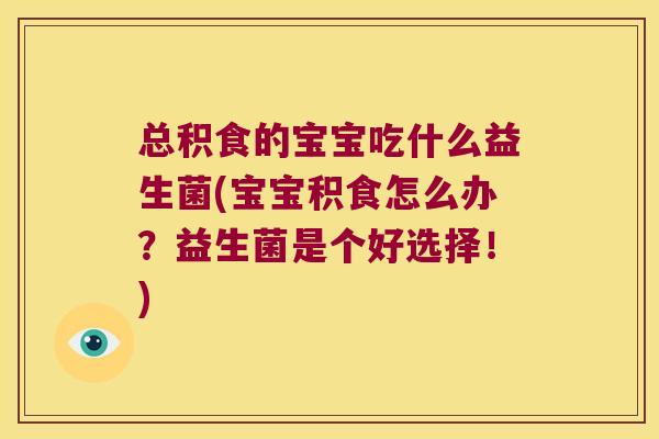 总积食的宝宝吃什么益生菌(宝宝积食怎么办？益生菌是个好选择！)