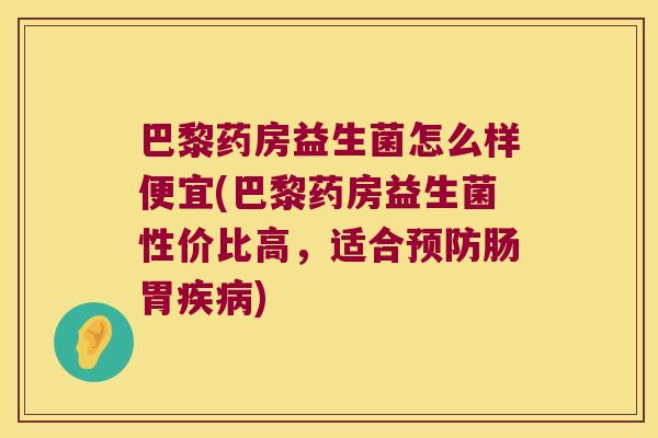 巴黎药房益生菌怎么样便宜(巴黎药房益生菌性价比高,适合肠胃) 巴黎药房益生菌怎么样便宜(巴黎药房益生菌性价比高,适合肠胃)