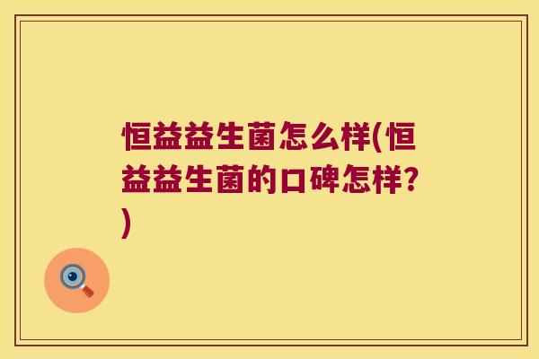 恒益益生菌怎么样(恒益益生菌的口碑怎样？)